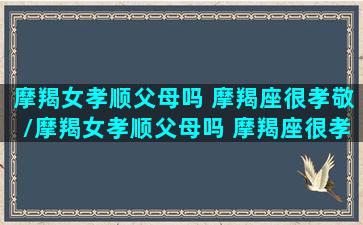 摩羯女孝顺父母吗 摩羯座很孝敬/摩羯女孝顺父母吗 摩羯座很孝敬-我的网站